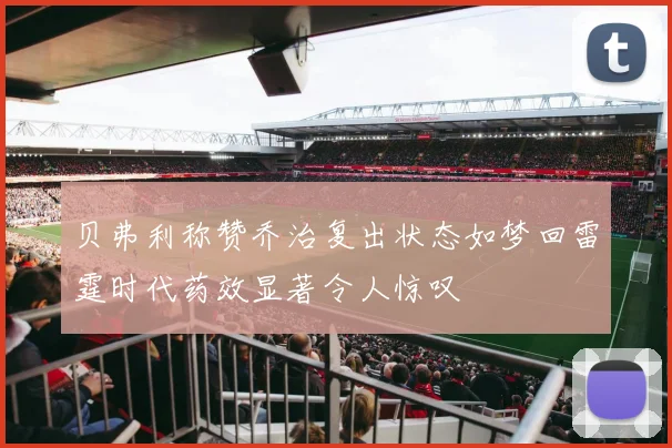 贝弗利称赞乔治复出状态如梦回雷霆时代药效显著令人惊叹