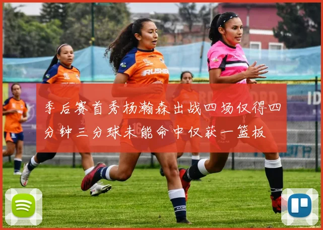 季后赛首秀杨瀚森出战四场仅得四分钟三分球未能命中仅获一篮板