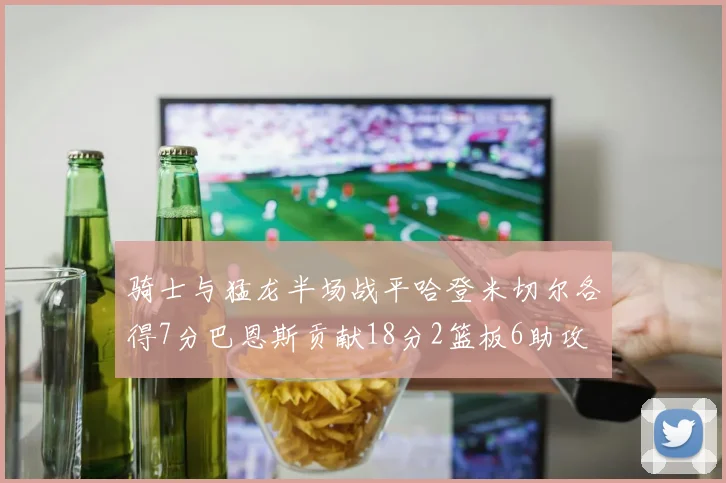 骑士与猛龙半场战平哈登米切尔各得7分巴恩斯贡献18分2篮板6助攻