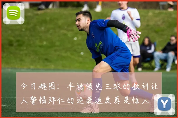 今日趣图：半场领先三球的教训让人警惕拜仁的逆袭速度真是惊人