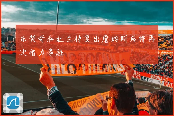 东契奇和杜兰特复出詹姆斯或将再次借力争胜