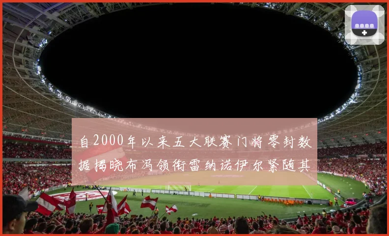 自2000年以来五大联赛门将零封数据揭晓布冯领衔雷纳诺伊尔紧随其后
