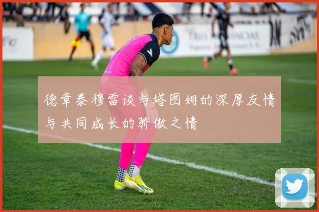 德章泰穆雷谈与塔图姆的深厚友情与共同成长的骄傲之情