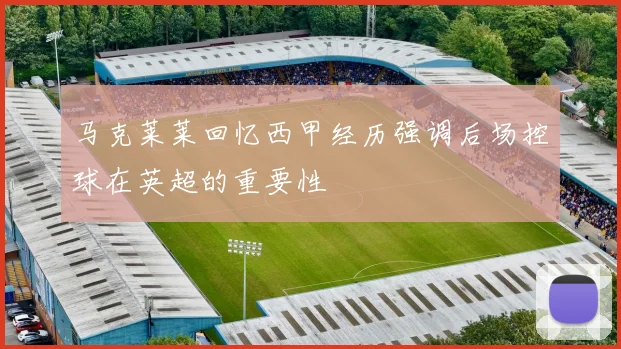 马克莱莱回忆西甲经历强调后场控球在英超的重要性