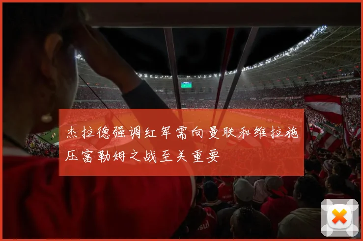 杰拉德强调红军需向曼联和维拉施压富勒姆之战至关重要