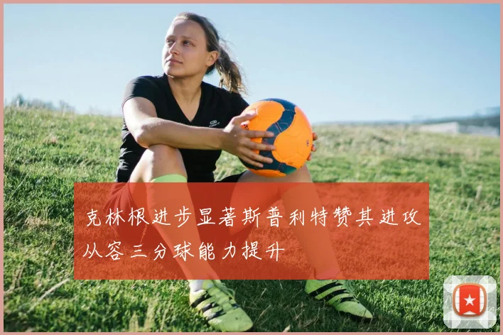 克林根进步显著斯普利特赞其进攻从容三分球能力提升