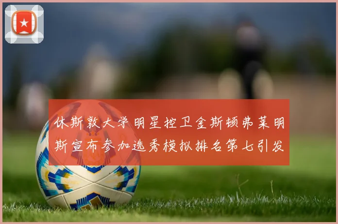 休斯敦大学明星控卫金斯顿弗莱明斯宣布参加选秀模拟排名第七引发关注