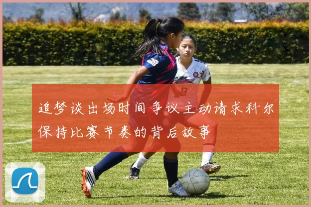追梦谈出场时间争议主动请求科尔保持比赛节奏的背后故事