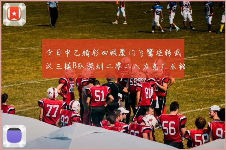 今日中乙精彩回顾厦门飞鹭逆转武汉三镇B队深圳二零二八力克广东铭途