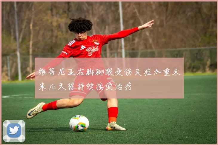 维蒂尼亚右脚脚跟受伤炎症加重未来几天将持续接受治疗