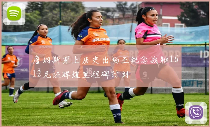 詹姆斯穿上历史出场王纪念战靴1612见证辉煌里程碑时刻