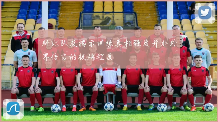 科比队友揭示训练真相强度并非外界传言的极端程度
