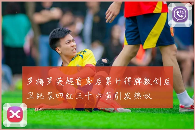 罗梅罗英超首秀后累计得牌数创后卫纪录四红三十六黄引发热议
