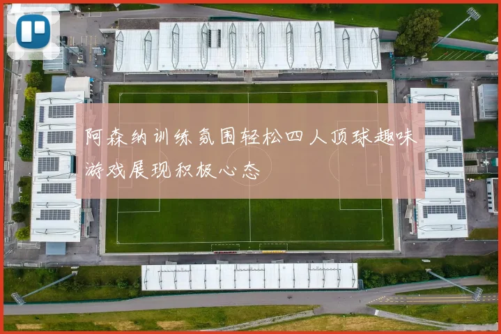 阿森纳训练氛围轻松四人顶球趣味游戏展现积极心态