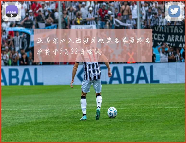 亚马尔必入西班牙初选名单最终名单将于5月22日确认