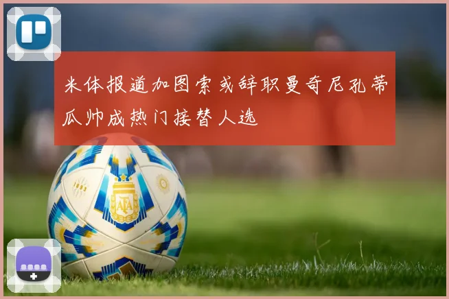 米体报道加图索或辞职曼奇尼孔蒂瓜帅成热门接替人选