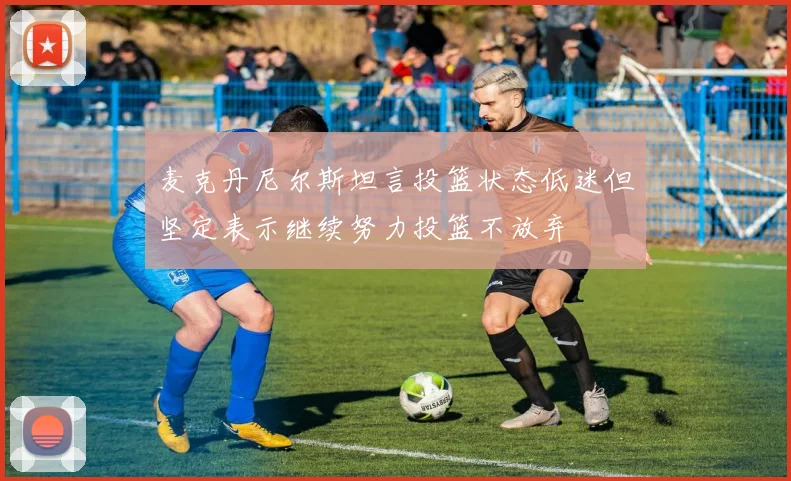 麦克丹尼尔斯坦言投篮状态低迷但坚定表示继续努力投篮不放弃