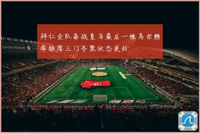 拜仁全队备战皇马最后一练乌尔赖希缺席三门齐聚状态良好